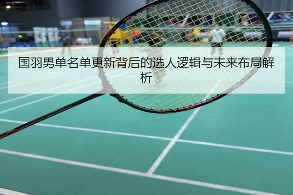 国羽男单名单更新背后的选人逻辑与未来布局解析