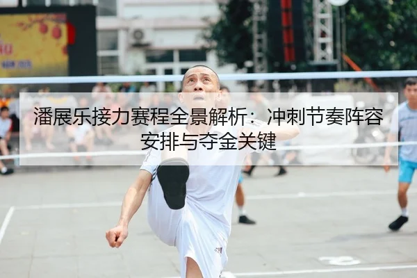 潘展乐接力赛程全景解析：冲刺节奏阵容安排与夺金关键