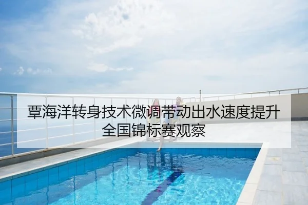 覃海洋转身技术微调带动出水速度提升 全国锦标赛观察