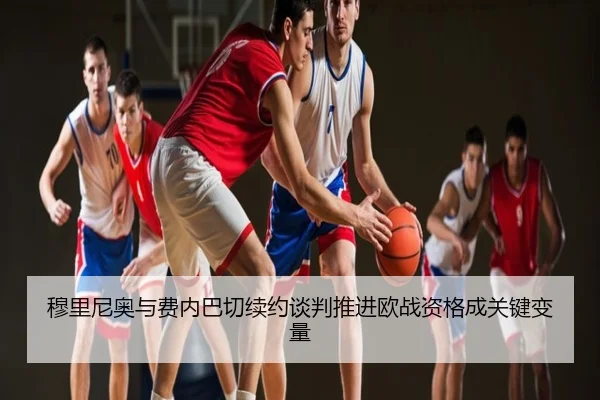穆里尼奥与费内巴切续约谈判推进欧战资格成关键变量