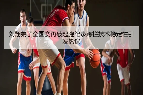 刘翔弟子全国赛再破起跑纪录跨栏技术稳定性引发热议