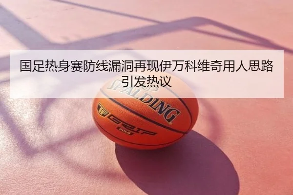 国足热身赛防线漏洞再现伊万科维奇用人思路引发热议