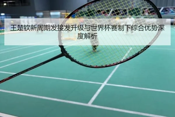 王楚钦新周期发接发升级与世界杯赛制下综合优势深度解析