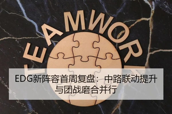 EDG新阵容首周复盘：中路联动提升与团战磨合并行