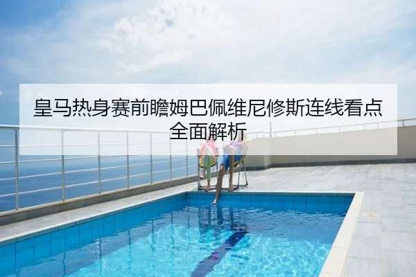 皇马热身赛前瞻姆巴佩维尼修斯连线看点全面解析