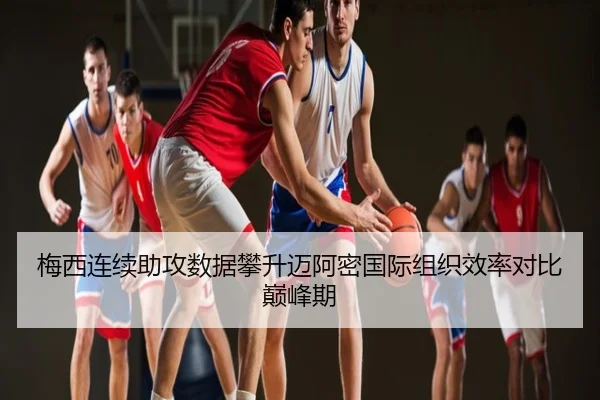 梅西连续助攻数据攀升迈阿密国际组织效率对比巅峰期