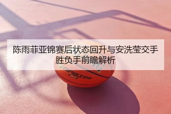 陈雨菲亚锦赛后状态回升与安洗莹交手胜负手前瞻解析