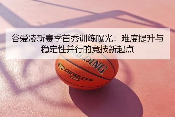 谷爱凌新赛季首秀训练曝光：难度提升与稳定性并行的竞技新起点