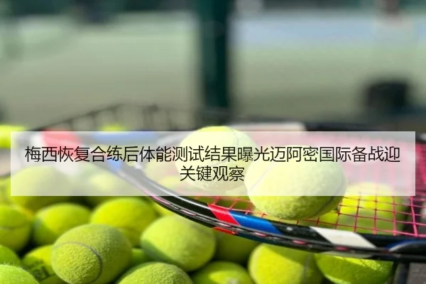梅西恢复合练后体能测试结果曝光迈阿密国际备战迎关键观察