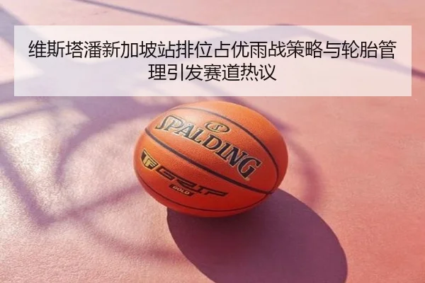 维斯塔潘新加坡站排位占优雨战策略与轮胎管理引发赛道热议