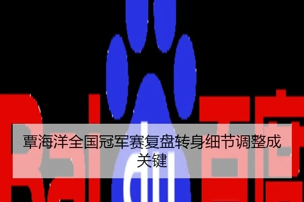 覃海洋全国冠军赛复盘转身细节调整成关键